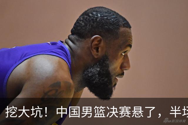挖大坑！中国男篮决赛悬了，半场落后19分，原因揭晓 2数据拉胯！
