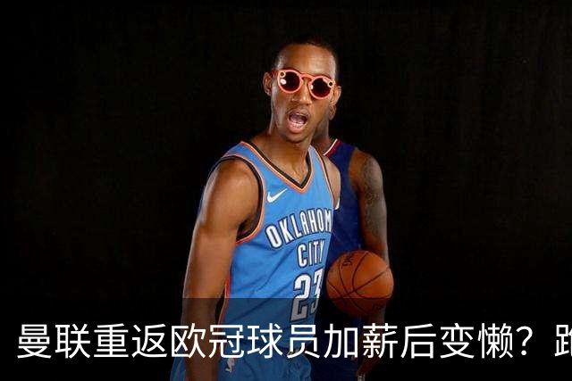 曼联重返欧冠球员加薪后变懒？跑动数据落后！体能储备遭质疑无法坚持90分钟